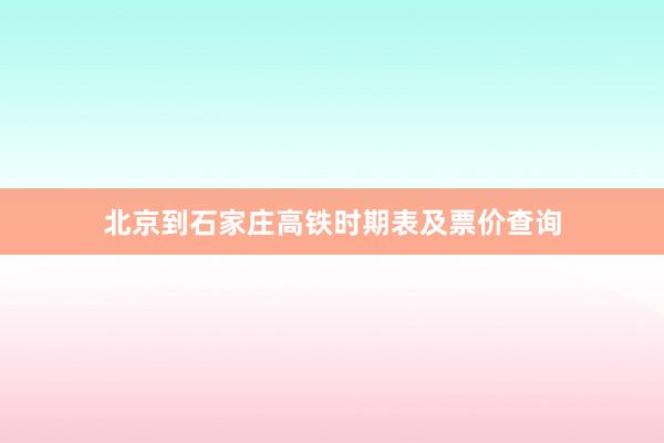 北京到石家庄高铁时期表及票价查询