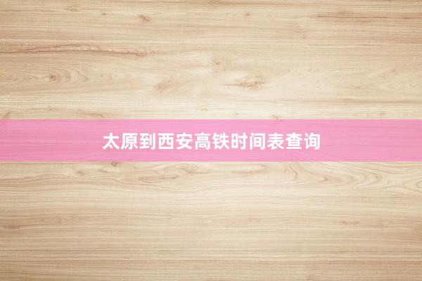 太原到西安高铁时间表查询