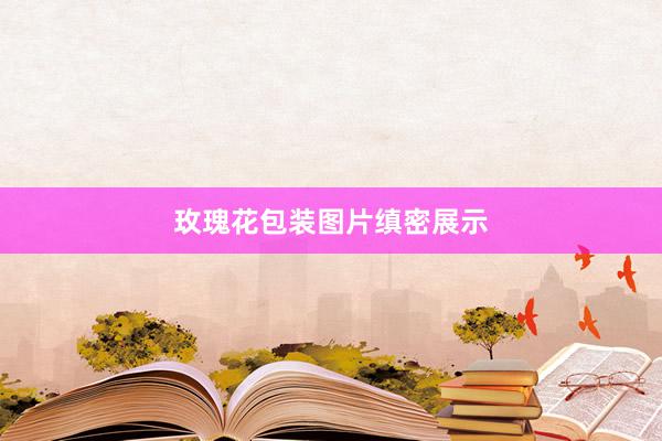 玫瑰花包装图片缜密展示