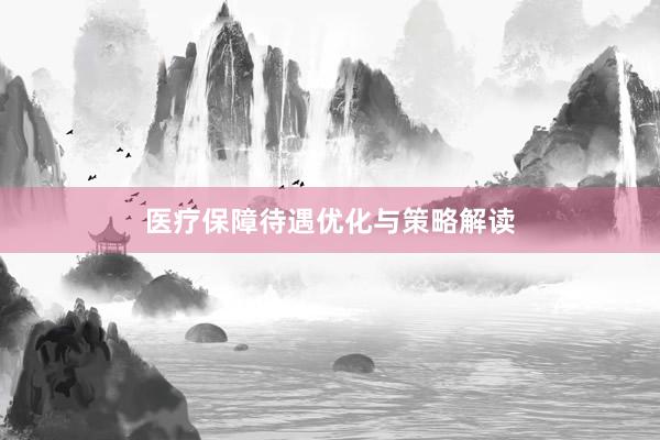 医疗保障待遇优化与策略解读