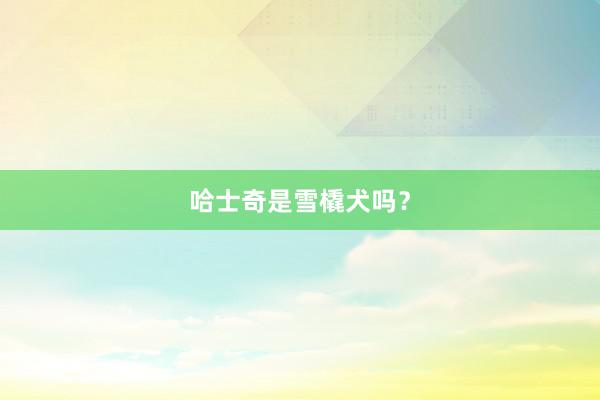 哈士奇是雪橇犬吗？